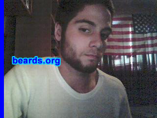 Mark
Bearded since:  March 26, 2008.  I am an experimental beard grower.

Comments:
Well actually I'm still growing it, and I'm doing this because I'm seventeen and I want to see how long I can go without shaving.  So far I'm only at day twenty-five, but I need support from this site to help me continue my beard growing experience and be the only student in my school with a decent beard, or at least something close to that.

How do I feel about my beard?  Well, I don't mind it, but there are several things I do dislike about it: doesn't grow below the lips at all, it's a lighter brown, and it grows extremely slowly. But i do like several things about it, including how it makes me look older and more mature and just the feeling that I'm sporting a beard and I'm only seventeen.
Keywords: full_beard