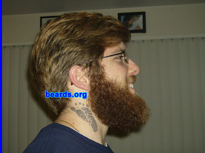 Brandon S.
Bearded since: 2000.  I am a dedicated, permanent beard grower.

Comments:
As a youth, I looked forward to the day when I could grow facial hair. My father had a large, full beard when I was a baby and I always admired the pictures of his bearded face hanging in our home. He would change his beard style often and I was amazed at how different he appeared with each new look. 

I started out with sideburns and a goatee. At sixteen years old, I returned from a fifteen-day backpacking trip with my first full beard and fell in love! Ever since then I've experimented with various styles. The full beard is still my favorite.

The beard in these pictures was grown for a beard competition between me and five other friends. We all put $20 in to see who could go the longest without shaving. I documented my growth on a semi-weekly/monthly basis. After seven months, I was victorious. I'm seen in one of these shots with the $120 my beard and I won! 

With much regret, I shaved my award-winning beard for a job. Now I'm laid off and am a month into my "Unemployment Beard". This time, I'm determined to hit the one year mark.

How do I feel about my beard? I love my beard! It's nice and full and has many different colors in it. I feel privileged to own such a fine piece of masculinity.
Keywords: full_beard