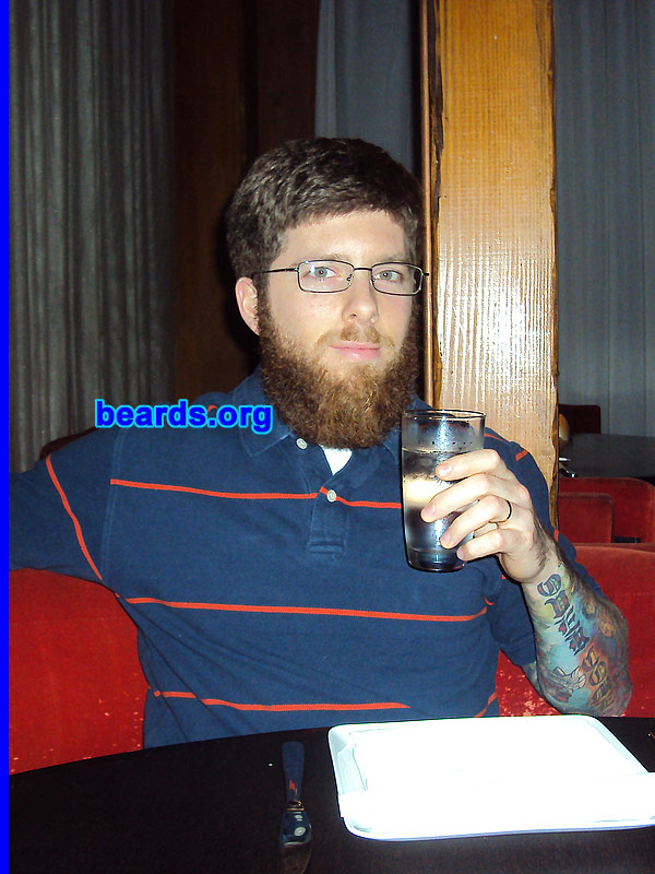 Brandon S.
Bearded since: 2000.  I am a dedicated, permanent beard grower.

Comments:
As a youth, I looked forward to the day when I could grow facial hair. My father had a large, full beard when I was a baby and I always admired the pictures of his bearded face hanging in our home. He would change his beard style often and I was amazed at how different he appeared with each new look.

I started out with sideburns and a goatee. At sixteen years old, I returned from a fifteen-day backpacking trip with my first full beard and fell in love! Ever since then I've experimented with various styles. The full beard is still my favorite.

How do I feel about my beard? I love my beard! It's nice and full and has many different colors in it. I feel privileged to own such a fine piece of masculinity.
Keywords: full_beard