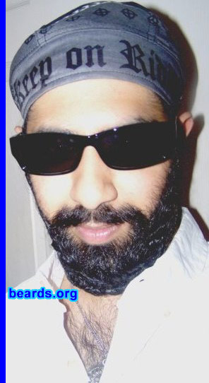 Rattanpreet
Bearded since: 2002.  I am a dedicated, permanent beard grower.

Comments:
I grew my beard because it was natural to see facial hair grow on my face since my teenage years.   So I was motivated to stand out from the rest. Although my personal faith expresses the need for keeping facial hair, I noticed a very masculine and fearless persona that accompanied the beard as well.

How do I feel about my beard? I am very proud of supporting a full beard, and will not shave it off at any time! I have never felt itching sensations, because that only occurs with either stubble, or unclean / un-shampooed beards!
Keywords: full_beard